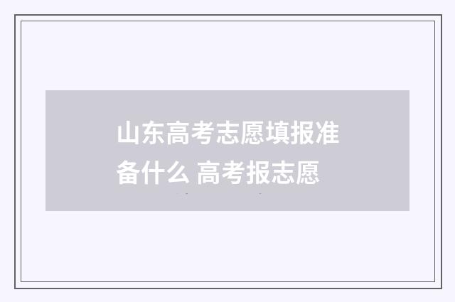 山东高考志愿填报准备什么 高考报志愿