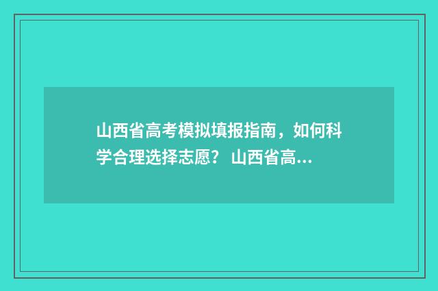 山西省高考模拟填报指南，如何科学合理选择志愿？ 山西省高考模拟考试时间