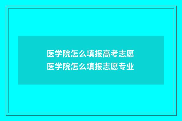 医学院怎么填报高考志愿 医学院怎么填报志愿专业