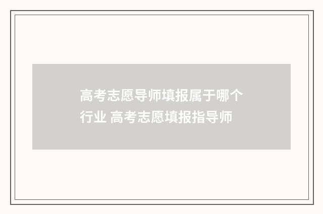 高考志愿导师填报属于哪个行业 高考志愿填报指导师