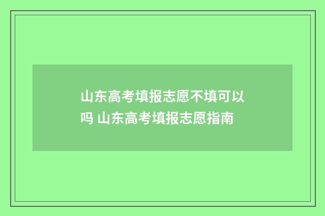 山东高考填报志愿不填可以吗 山东高考填报志愿指南