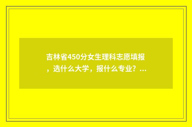 吉林省450分女生理科志愿填报，选什么大学，报什么专业？ 吉林考生420分能上哪