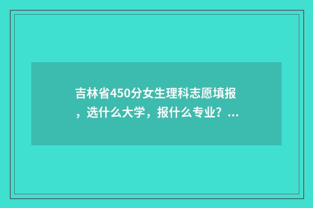 吉林省450分女生理科志愿填报，选什么大学，报什么专业？ 吉林考生420分能上哪