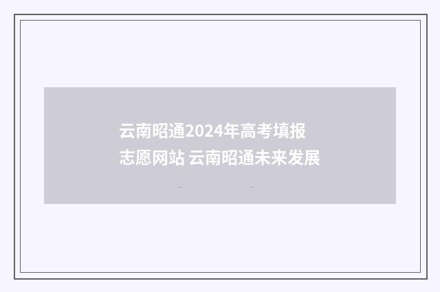 云南昭通2024年高考填报志愿网站 云南昭通未来发展