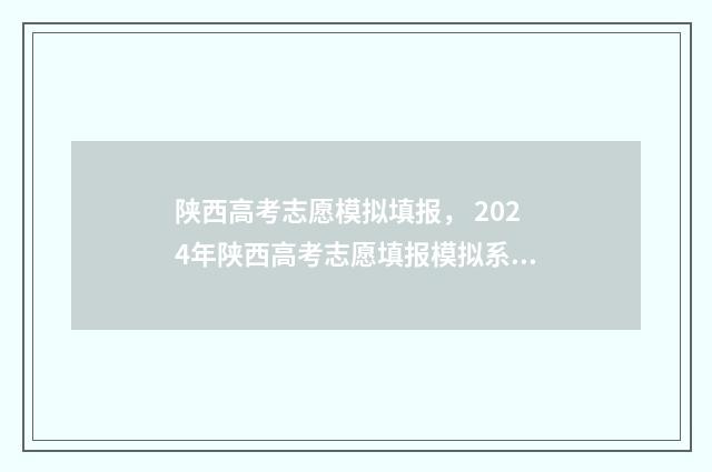 陕西高考志愿模拟填报， 2024年陕西高考志愿填报模拟系统入口 陕西高考志愿模拟填报系统入口