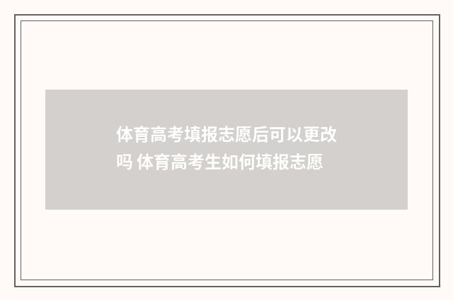 体育高考填报志愿后可以更改吗 体育高考生如何填报志愿