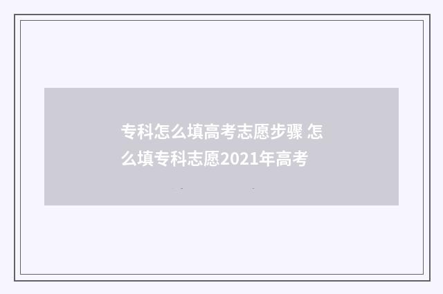 专科怎么填高考志愿步骤 怎么填专科志愿2021年高考