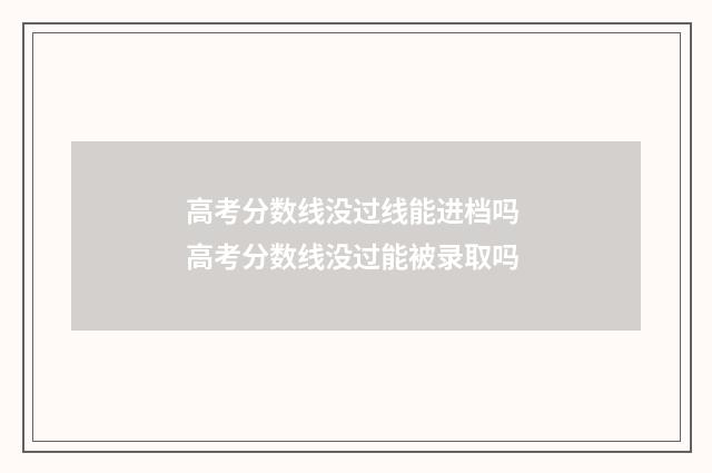 高考分数线没过线能进档吗 高考分数线没过能被录取吗