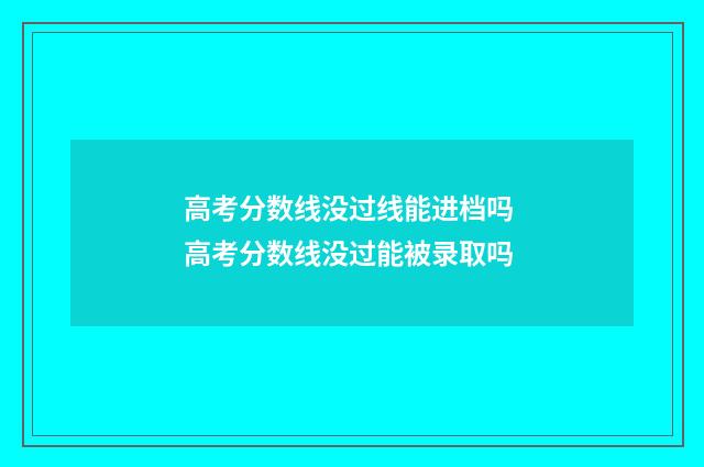 高考分数线没过线能进档吗 高考分数线没过能被录取吗