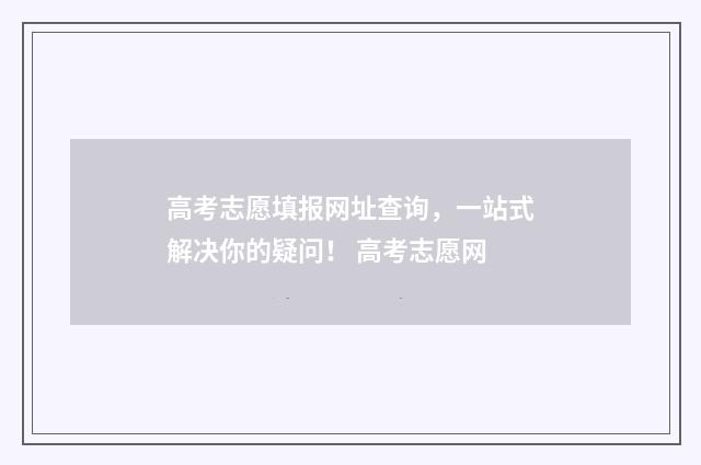 高考志愿填报网址查询，一站式解决你的疑问！ 高考志愿网