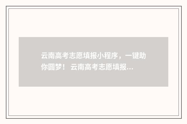 云南高考志愿填报小程序，一键助你圆梦！ 云南高考志愿填报咨询机构