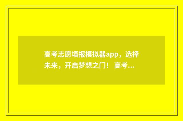 高考志愿填报模拟器app，选择未来，开启梦想之门！ 高考志愿填报模拟填报系统官网入口