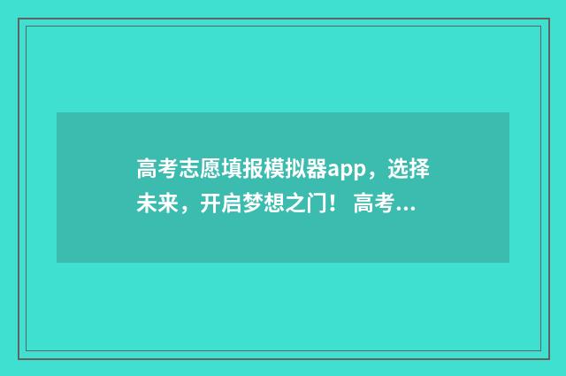 高考志愿填报模拟器app，选择未来，开启梦想之门！ 高考志愿填报模拟填报系统官网入口