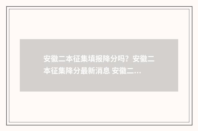 安徽二本征集填报降分吗？安徽二本征集降分最新消息 安徽二本征集填后,对专科录取