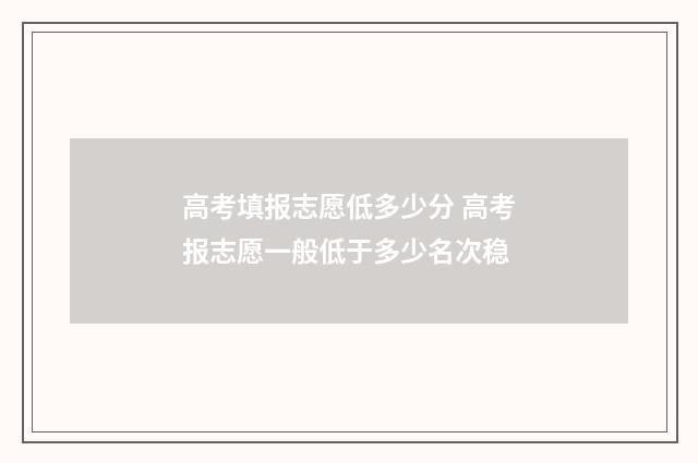 高考填报志愿低多少分 高考报志愿一般低于多少名次稳