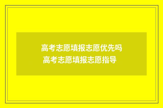 高考志愿填报志愿优先吗 高考志愿填报志愿指导