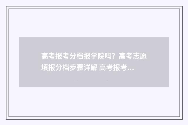 高考报考分档报学院吗？高考志愿填报分档步骤详解 高考报考分档报什么科目