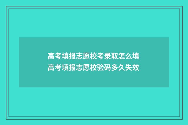 高考填报志愿校考录取怎么填 高考填报志愿校验码多久失效