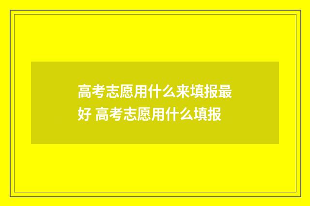 高考志愿用什么来填报最好 高考志愿用什么填报