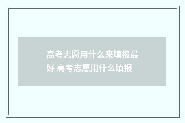 高考志愿用什么来填报最好 高考志愿用什么填报