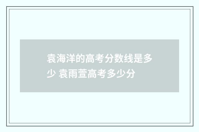 袁海洋的高考分数线是多少 袁雨萱高考多少分