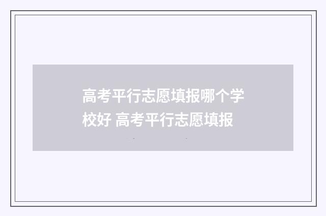 高考平行志愿填报哪个学校好 高考平行志愿填报