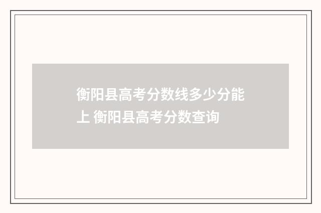 衡阳县高考分数线多少分能上 衡阳县高考分数查询