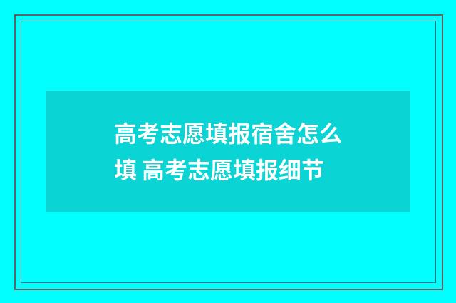 高考志愿填报宿舍怎么填 高考志愿填报细节