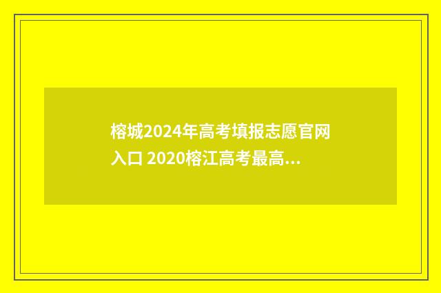 榕城2024年高考填报志愿官网入口 2020榕江高考最高分