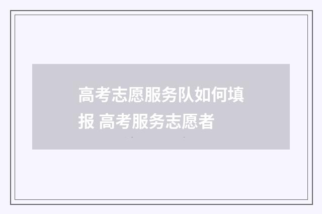高考志愿服务队如何填报 高考服务志愿者
