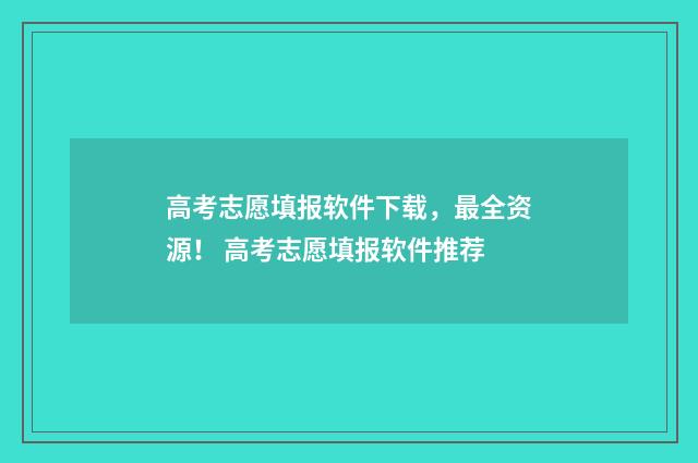 高考志愿填报软件下载，最全资源！ 高考志愿填报软件推荐