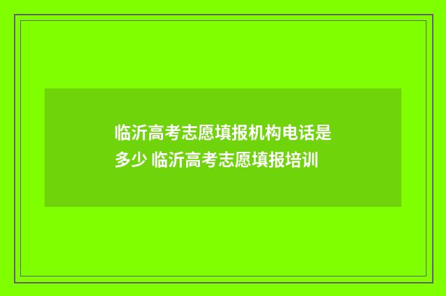 临沂高考志愿填报机构电话是多少 临沂高考志愿填报培训