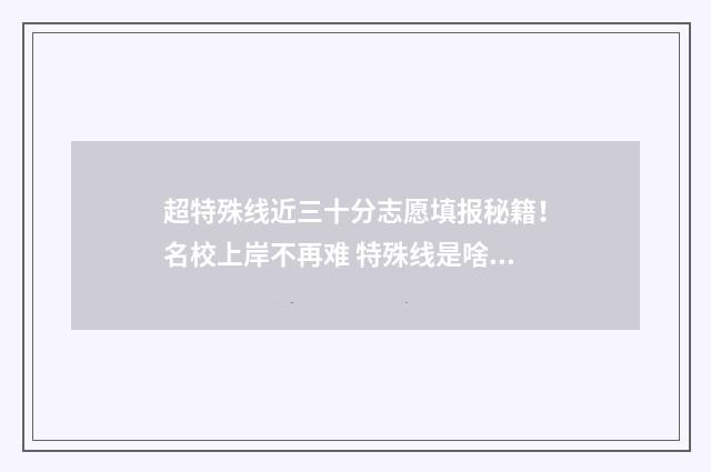 超特殊线近三十分志愿填报秘籍！名校上岸不再难 特殊线是啥意思