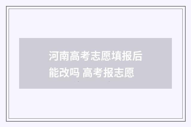 河南高考志愿填报后能改吗 高考报志愿
