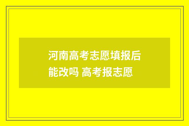 河南高考志愿填报后能改吗 高考报志愿