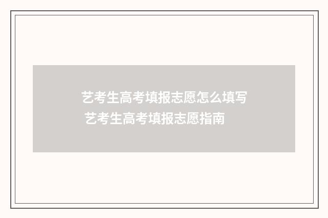 艺考生高考填报志愿怎么填写 艺考生高考填报志愿指南
