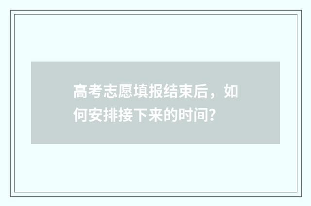 高考志愿填报结束后，如何安排接下来的时间？