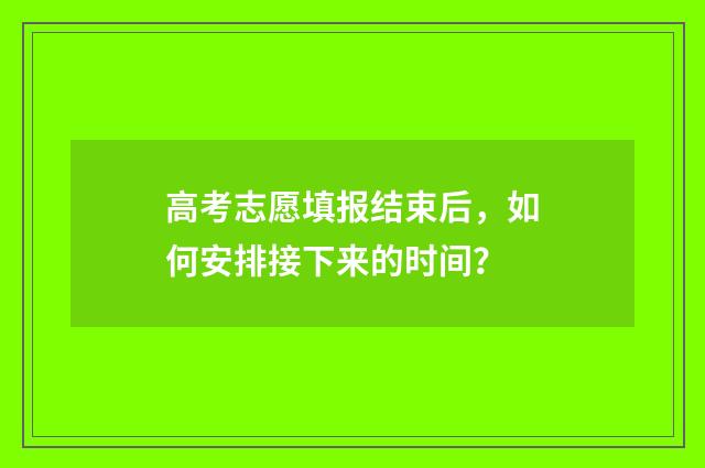 高考志愿填报结束后，如何安排接下来的时间？