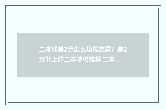 二本线差2分怎么填报志愿？差2分能上的二本院校推荐 二本线差2分怎么算
