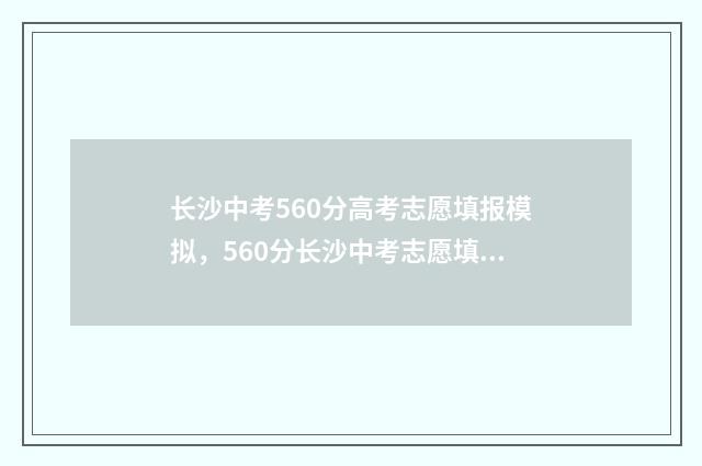 长沙中考560分高考志愿填报模拟，560分长沙中考志愿填报推荐院校 长沙中考576分怎么样
