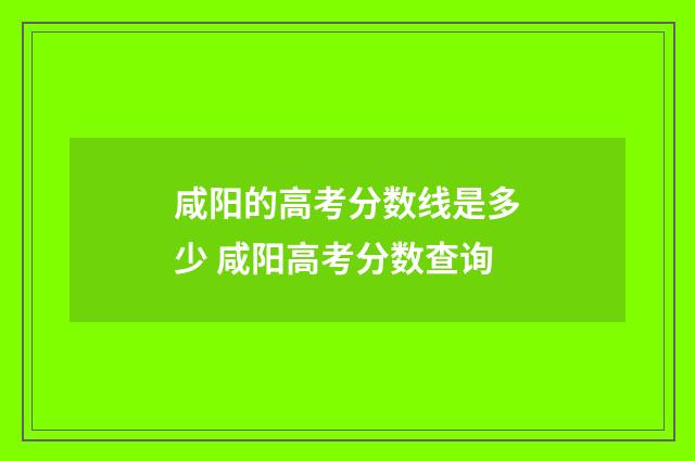 咸阳的高考分数线是多少 咸阳高考分数查询