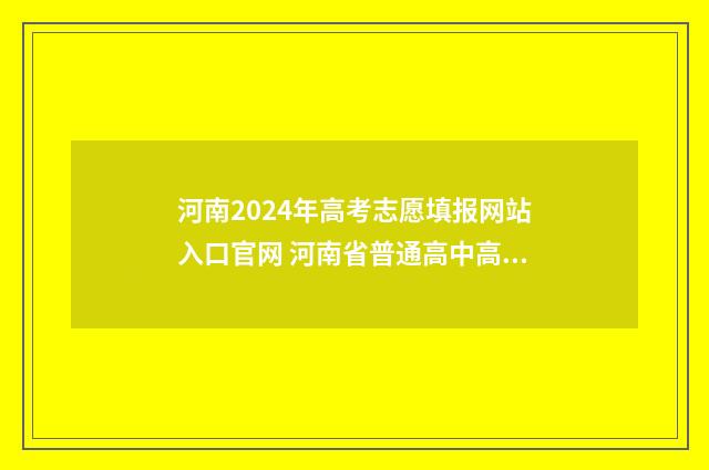 河南2024年高考志愿填报网站入口官网 河南省普通高中高考报名平台
