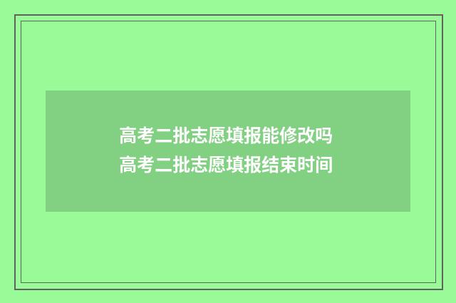 高考二批志愿填报能修改吗 高考二批志愿填报结束时间