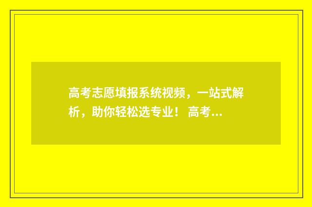 高考志愿填报系统视频，一站式解析，助你轻松选专业！ 高考志愿填报专家