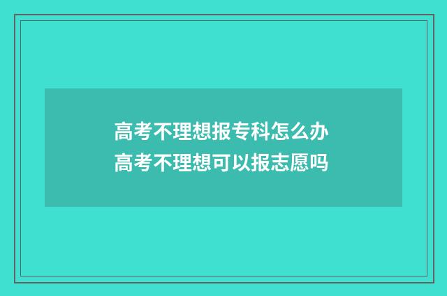 高考不理想报专科怎么办 高考不理想可以报志愿吗