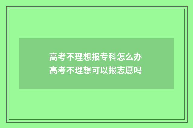 高考不理想报专科怎么办 高考不理想可以报志愿吗