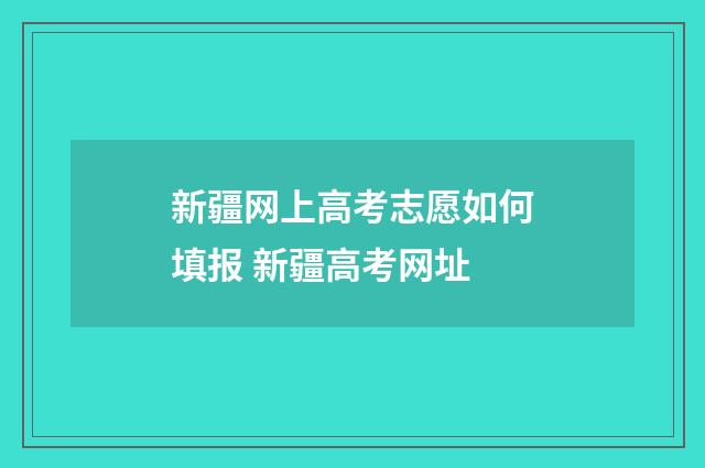 新疆网上高考志愿如何填报 新疆高考网址