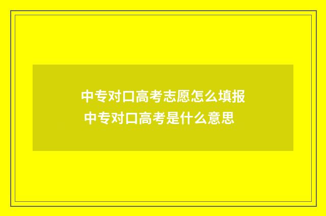 中专对口高考志愿怎么填报 中专对口高考是什么意思