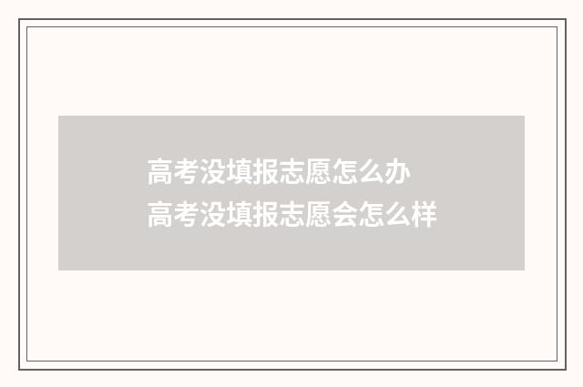 高考没填报志愿怎么办 高考没填报志愿会怎么样