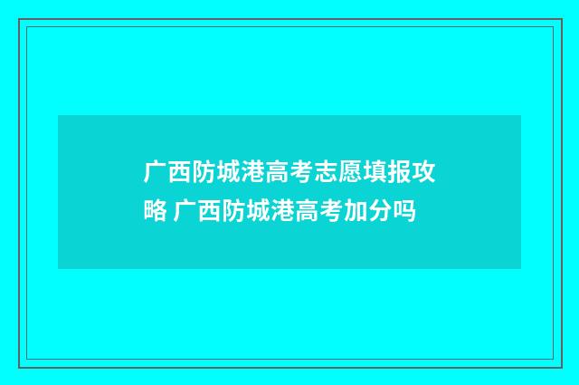 广西防城港高考志愿填报攻略 广西防城港高考加分吗